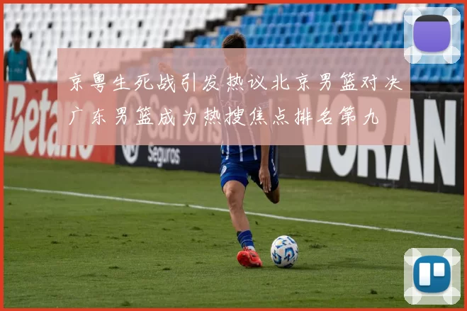 京粤生死战引发热议北京男篮对决广东男篮成为热搜焦点排名第九