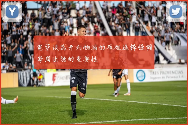 宽萨谈离开利物浦的艰难选择强调每周出场的重要性