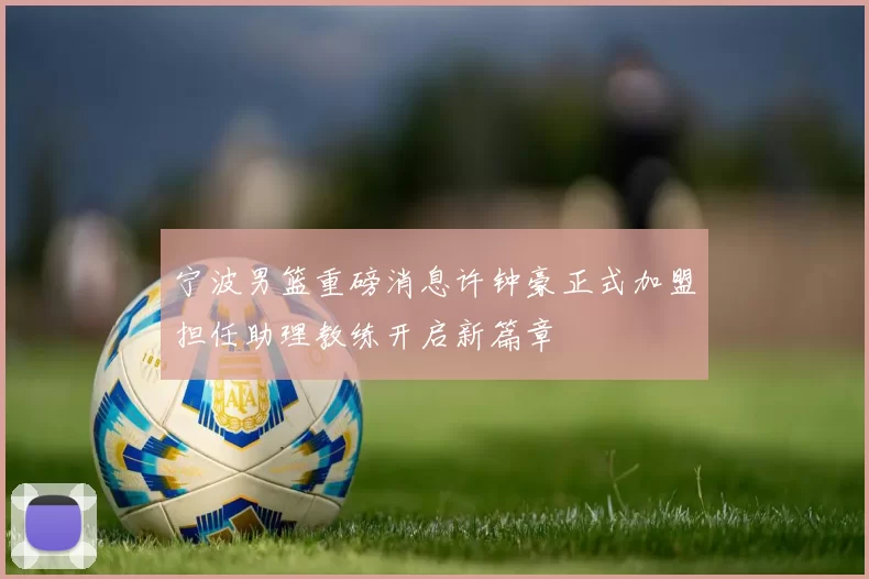 宁波男篮重磅消息许钟豪正式加盟担任助理教练开启新篇章