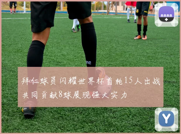 拜仁球员闪耀世界杯首轮15人出战共同贡献8球展现强大实力