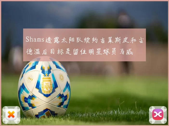 Shams透露太阳队续约吉莱斯皮和古德温后目标是留住明星球员马威