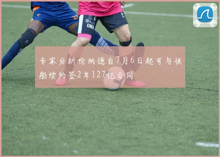 专家分析伦纳德自7月6日起可与快船续约签2年127亿合同