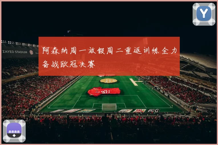 阿森纳周一放假周二重返训练全力备战欧冠决赛