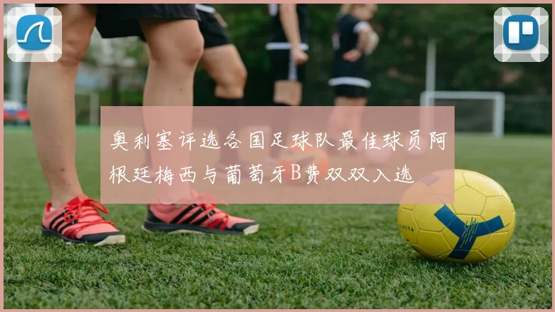 奥利塞评选各国足球队最佳球员阿根廷梅西与葡萄牙B费双双入选
