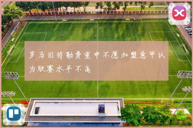 罗马旧将勒费重申不愿加盟意甲认为联赛水平不高