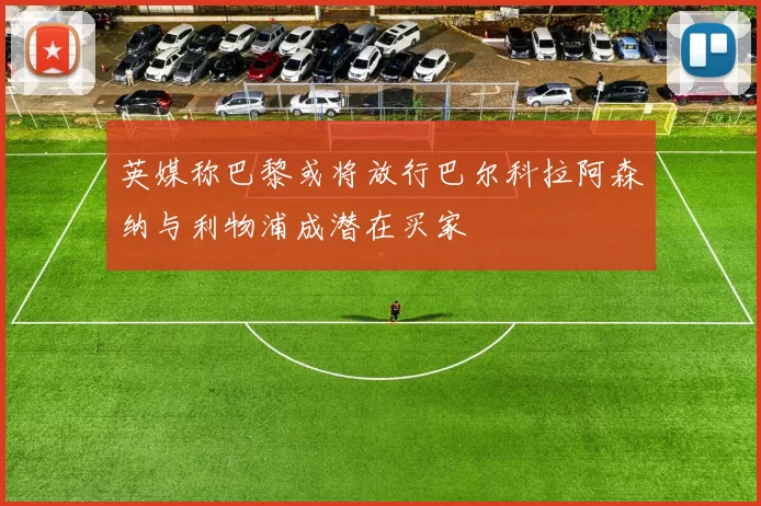 英媒称巴黎或将放行巴尔科拉阿森纳与利物浦成潜在买家