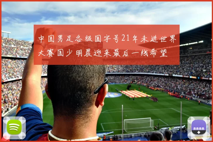 中国男足各级国字号21年未进世界大赛国少明晨迎来最后一线希望