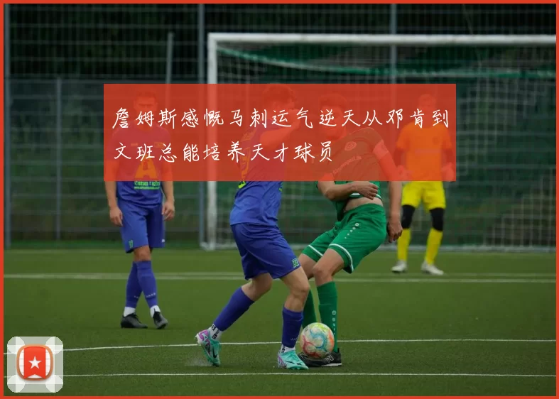 詹姆斯感慨马刺运气逆天从邓肯到文班总能培养天才球员