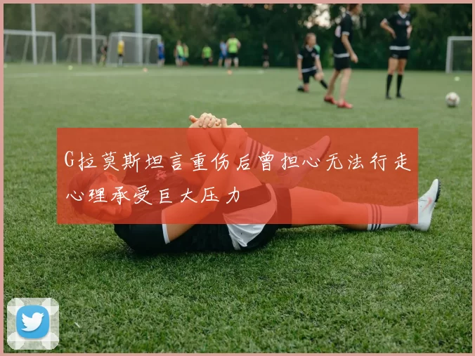 G拉莫斯坦言重伤后曾担心无法行走心理承受巨大压力