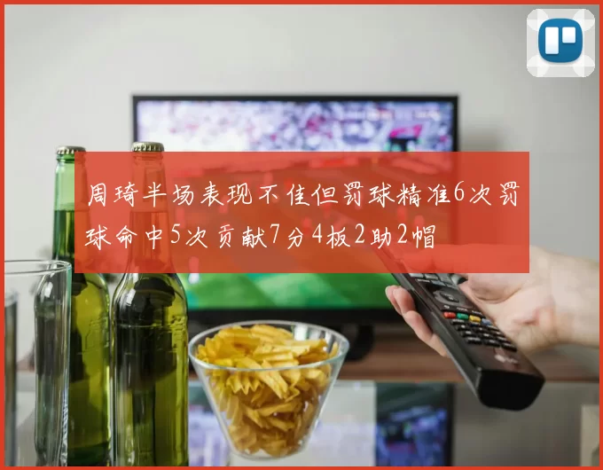 周琦半场表现不佳但罚球精准6次罚球命中5次贡献7分4板2助2帽
