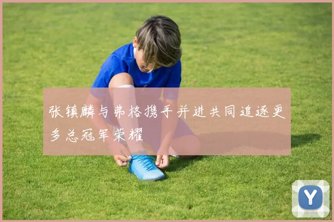 张镇麟与弗格携手并进共同追逐更多总冠军荣耀