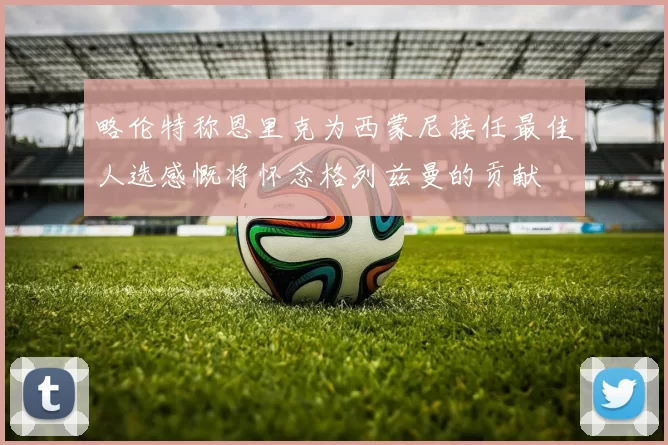 略伦特称恩里克为西蒙尼接任最佳人选感慨将怀念格列兹曼的贡献