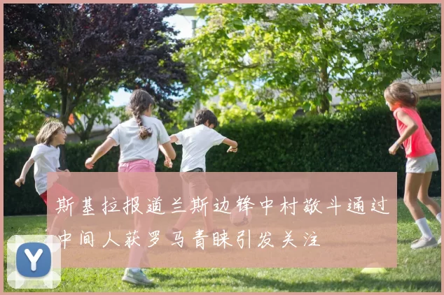 斯基拉报道兰斯边锋中村敬斗通过中间人获罗马青睐引发关注