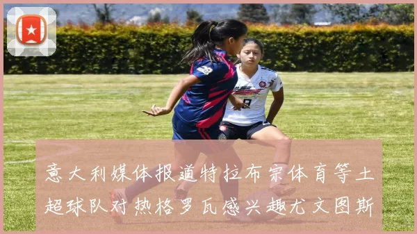 意大利媒体报道特拉布宗体育等土超球队对热格罗瓦感兴趣尤文图斯准备出售该球员