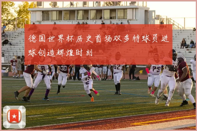 德国世界杯历史首场双多特球员进球创造辉煌时刻