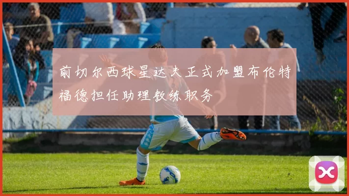 前切尔西球星达夫正式加盟布伦特福德担任助理教练职务