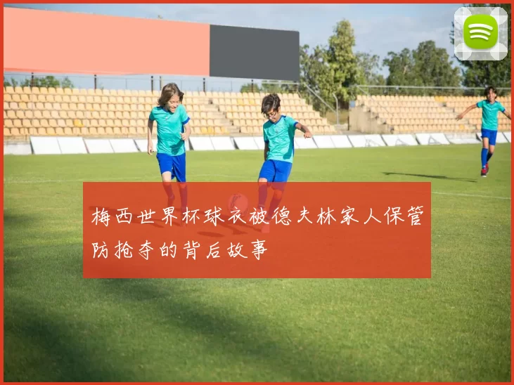 梅西世界杯球衣被德夫林家人保管防抢夺的背后故事