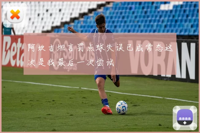 阿坎吉坦言罚点球失误已成常态这次是我最后一次尝试