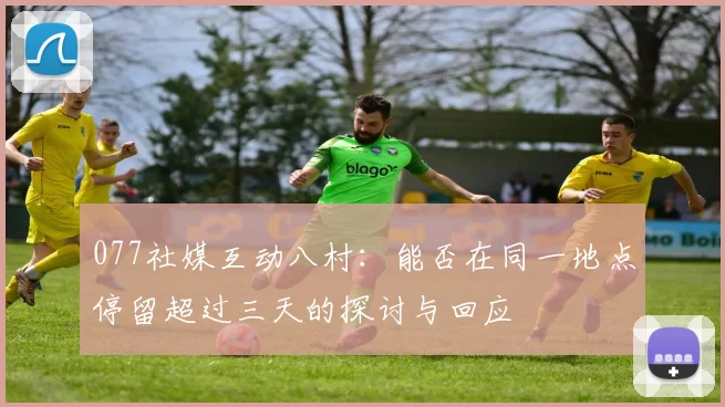 077社媒互动八村：能否在同一地点停留超过三天的探讨与回应