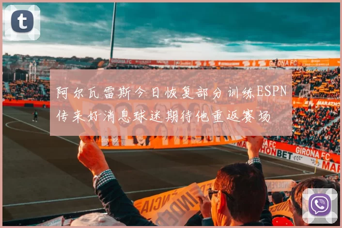 阿尔瓦雷斯今日恢复部分训练ESPN传来好消息球迷期待他重返赛场