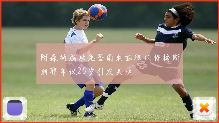阿森纳成功免签前利兹联门将梅斯利耶年仅26岁引发关注