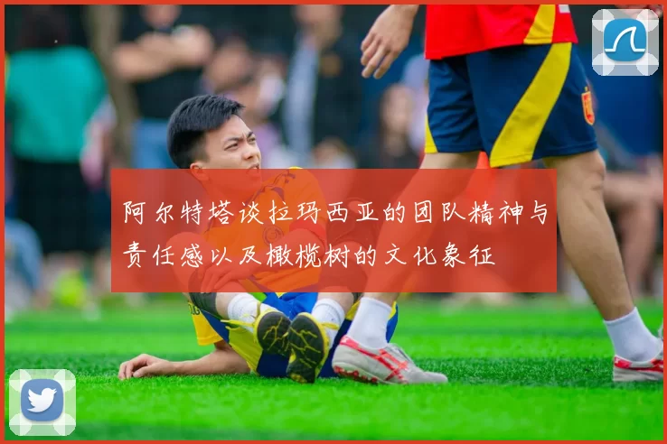 阿尔特塔谈拉玛西亚的团队精神与责任感以及橄榄树的文化象征